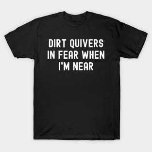 Dirt quivers in fear when I'm near T-Shirt